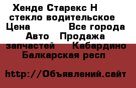 Хенде Старекс Н1 1999 стекло водительское › Цена ­ 2 500 - Все города Авто » Продажа запчастей   . Кабардино-Балкарская респ.